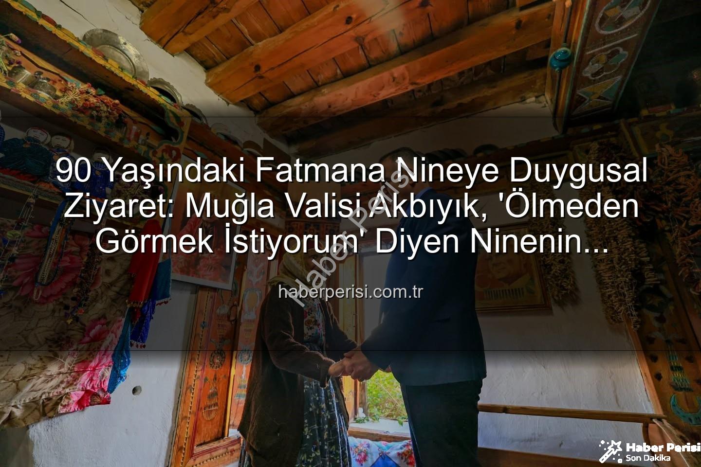 Muğla Valisi Fatmana Nine - 90 Yaşındaki Fatmana Nineye Duygusal Ziyaret: Muğla Valisi Akbıyık, 'Ölmeden Görmek İstiyorum' Diyen Ninenin Hayalini Gerçekleştirdi