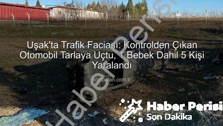 Uşak’ta Kan Donduran Kaza: Kontrolden Çıkan Otomobil Tarlaya Uçtu, 1 Bebek Dahil 5 Kişi Yaralandı