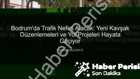 Bodrum’da Trafik Nefes Alacak: Yeni Kavşak Düzenlemeleri ve Yol Projeleri Hayata Geçiyor