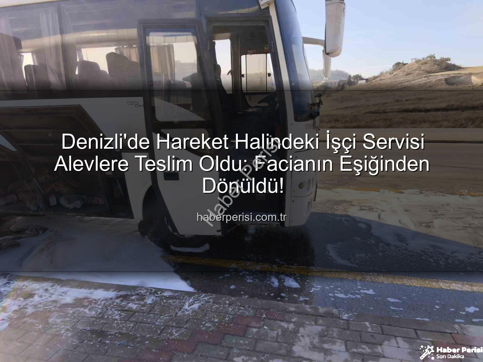 işçi servisi alev aldı - Denizli'de Hareket Halindeki İşçi Servisi Alevlere Teslim Oldu: Facianın Eşiğinden Dönüldü!