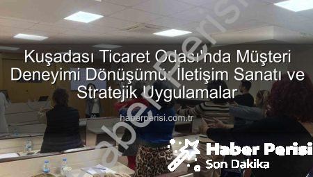 Kuşadası Ticaret Odası’nda Müşteri Deneyimi Dönüşümü: İletişim Sanatı ve Stratejik Uygulamalar