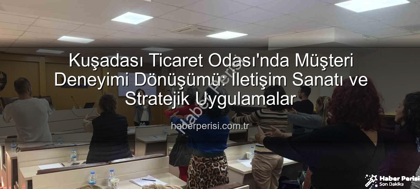 müşteri deneyimi - Kuşadası Ticaret Odası'nda Müşteri Deneyimi Dönüşümü: İletişim Sanatı ve Stratejik Uygulamalar
