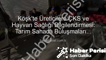 Köşk’te Üreticilere ÇKS ve Hayvan Sağlığı Bilgilendirmesi: Tarım Sahada Buluşmaları Devam Ediyor