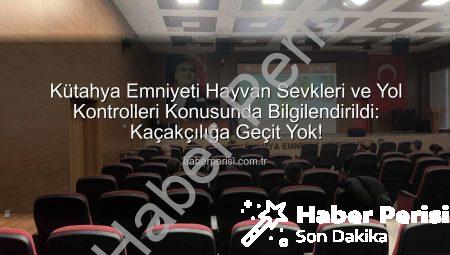 Kütahya Emniyeti Hayvan Sevkleri ve Yol Kontrolleri Konusunda Bilgilendirildi: Kaçakçılığa Geçit Yok!