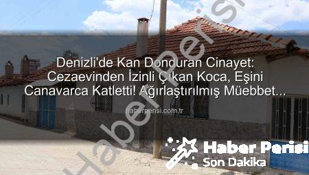 Denizli’de Kan Donduran Cinayet: Cezaevinden İzinli Çıkan Koca, Eşini Canavarca Katletti! Ağırlaştırılmış Müebbet Hapis Cezası Verildi
