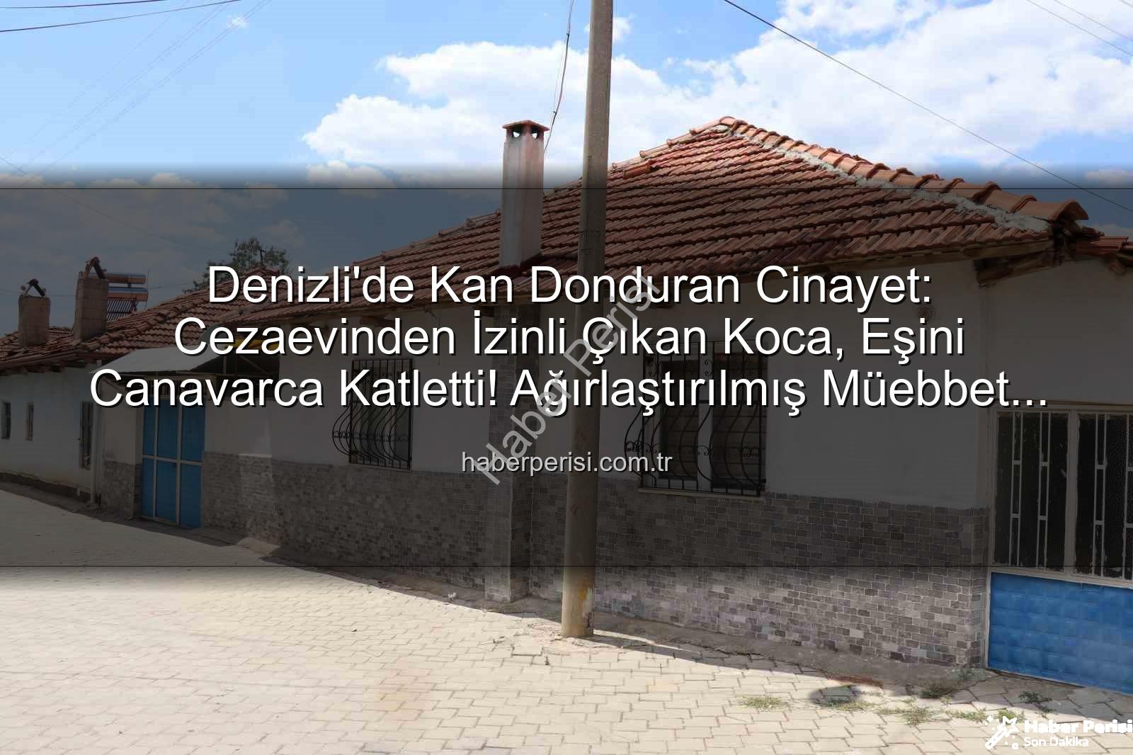 Denizli'de Kan Donduran Cinayet: Cezaevinden İzinli Çıkan Koca, Eşini Canavarca Katletti! Ağırlaştırılmış Müebbet Hapis Cezası Verildi
